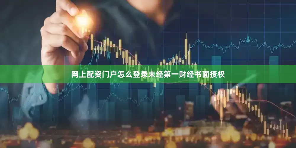 网上配资门户怎么登录未经第一财经书面授权