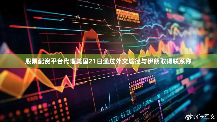 股票配资平台代理美国21日通过外交途径与伊朗取得联系称