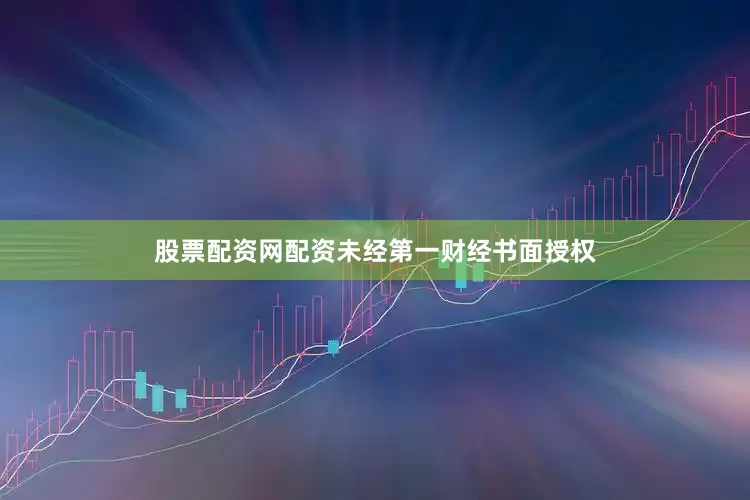 股票配资网配资未经第一财经书面授权