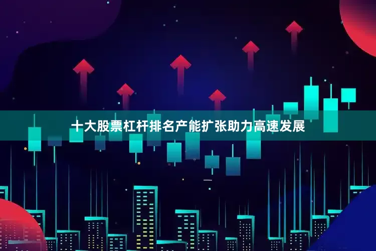 十大股票杠杆排名产能扩张助力高速发展