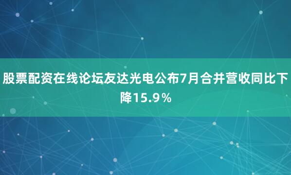 股票配资在线论坛友达光电公布7月合并营收同比下降15.9％
