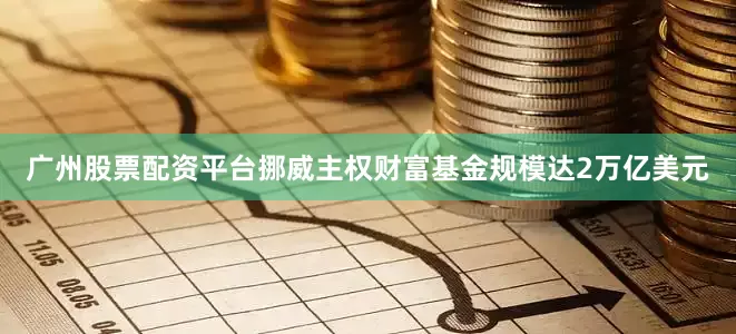 广州股票配资平台挪威主权财富基金规模达2万亿美元