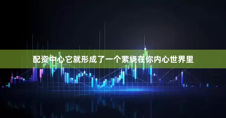 配资中心它就形成了一个萦绕在你内心世界里