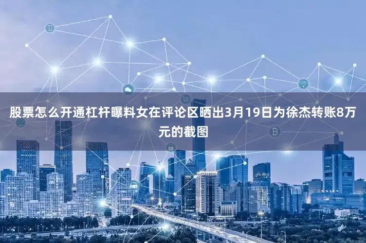 股票怎么开通杠杆曝料女在评论区晒出3月19日为徐杰转账8万元的截图