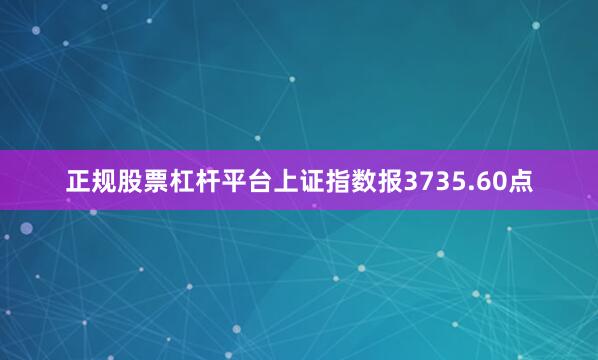 正规股票杠杆平台上证指数报3735.60点
