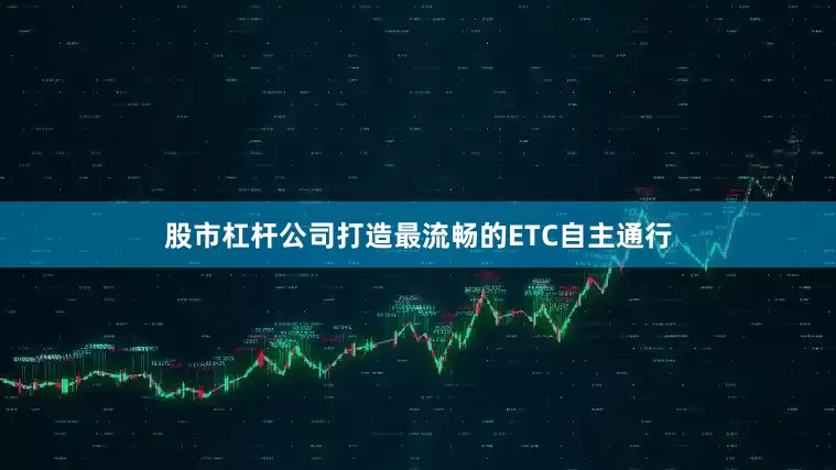 股市杠杆公司打造最流畅的ETC自主通行